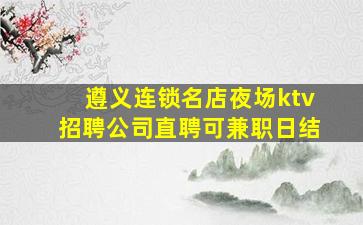 遵义连锁名店夜场ktv招聘公司直聘可兼职日结